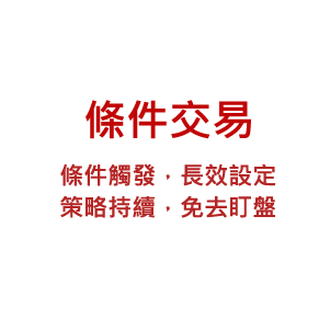條件交易 條件觸發,長效設定 策略持續,免去盯盤
