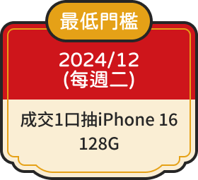 最低門檻 2024/12每週二 成交1口抽iPhone 16 128G