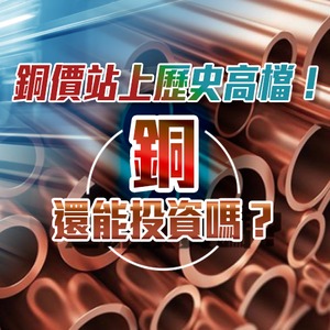 銅價站上歷史高檔！銅還能投資嗎？