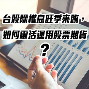 台股除權息旺季來臨，如何靈活運用股票期貨？